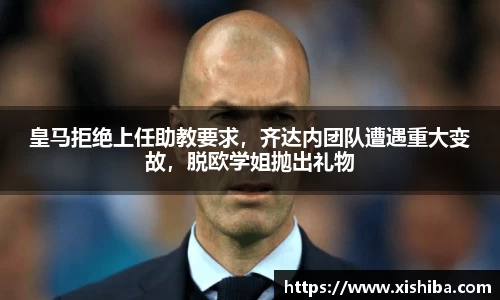 皇马拒绝上任助教要求，齐达内团队遭遇重大变故，脱欧学姐抛出礼物