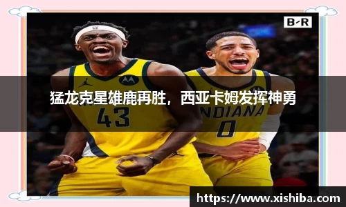 猛龙克星雄鹿再胜，西亚卡姆发挥神勇