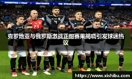 克罗地亚与俄罗斯激战正酣赛果揭晓引发球迷热议