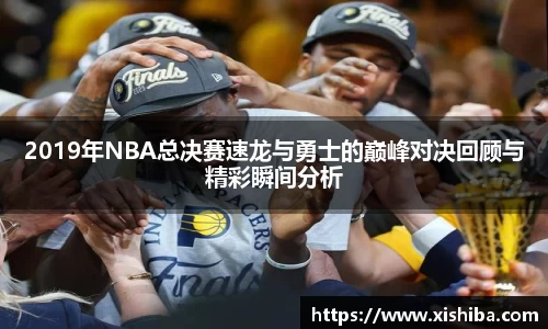 2019年NBA总决赛速龙与勇士的巅峰对决回顾与精彩瞬间分析