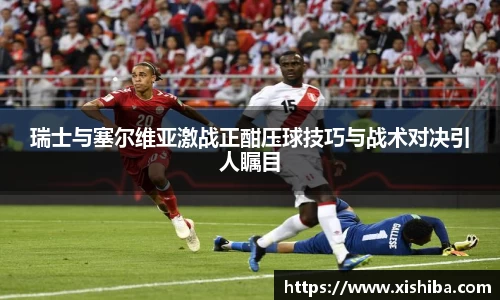 瑞士与塞尔维亚激战正酣压球技巧与战术对决引人瞩目
