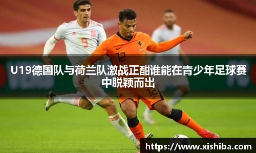 U19德国队与荷兰队激战正酣谁能在青少年足球赛中脱颖而出
